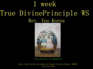 1 week  True DivinePrinciple WS  Rev. Yoo Korea True Parents of Mankind Engl slides edited and updated by Bengt de Paulis Sweden, 6000Bl 10-15 Jan 2009 
