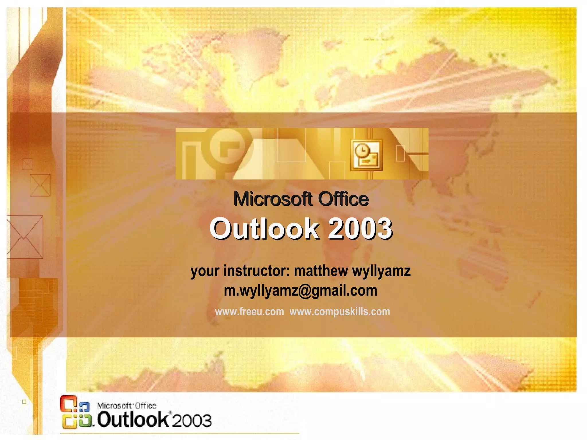 Microsoft OfficeMicrosoft Office
Outlook 2003Outlook 2003
your instructor: matthew wyllyamz
m.wyllyamz@gmail.com
www.freeu.com www.compuskills.com
 