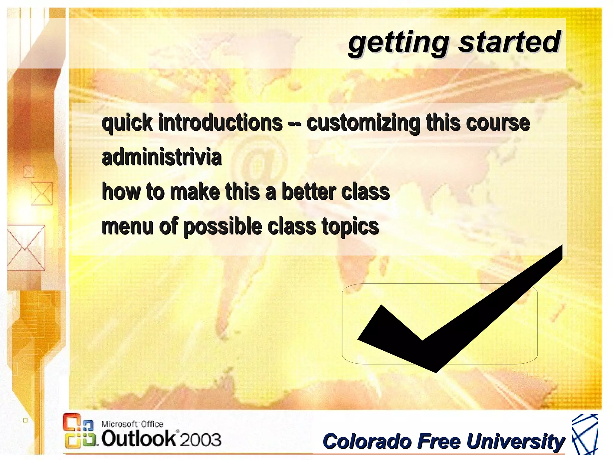 Colorado Free UniversityColorado Free University
getting startedgetting started
quick introductions -- customizing this coursequick introductions -- customizing this course
administriviaadministrivia
how to make this a better classhow to make this a better class
menu of possible class topicsmenu of possible class topics
 