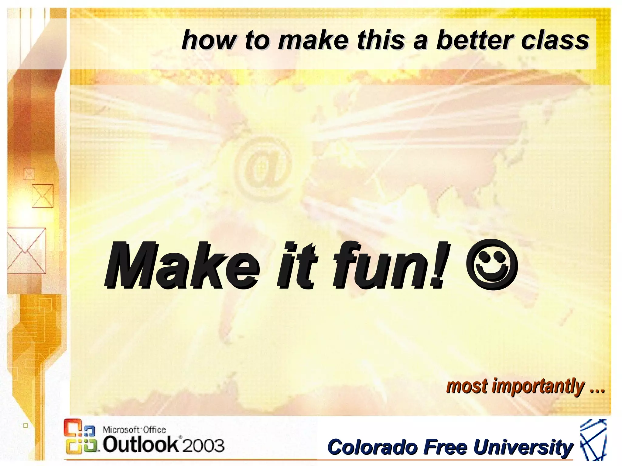 Colorado Free UniversityColorado Free University
how to make this a better classhow to make this a better class
Make it fun!Make it fun! 
most importantly …most importantly …
 