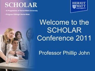 Welcome to the SCHOLAR Conference 2011 Professor Phillip John - A Programme of Heriot-Watt University - Prògram Oilthigh Heriot-Watt 