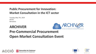 accio.gencat.cat
Public Procurement for Innovation:
Market Consultation in the ICT sector
Tuesday, May 7th, 2019
ACCIÓ
Barcelona
ARCHIVER
Pre-Commercial Procurement
Open Market Consultation Event
 