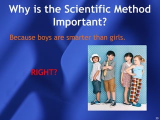 20
Why is the Scientific Method
Important?
Because boys are smarter than girls.
RIGHT?
 