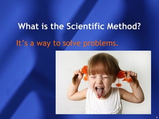 4
It’s a way to solve problems.
What is the Scientific Method?
 