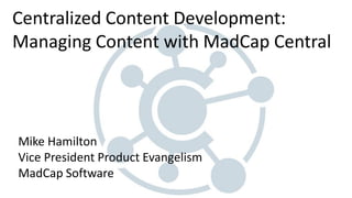 Centralized Content Development:
Managing Content with MadCap Central
Mike Hamilton
Vice President Product Evangelism
MadCap Software
 
