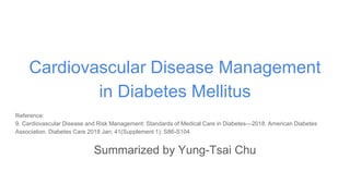 Cardiovascular Disease Management
in Diabetes Mellitus
Reference:
9. Cardiovascular Disease and Risk Management: Standards of Medical Care in Diabetes—2018. American Diabetes
Association. Diabetes Care 2018 Jan; 41(Supplement 1): S86-S104
Summarized by Yung-Tsai Chu
 