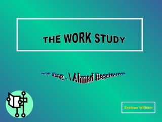 THE WORK STUDY Evelean William BY Eng . Ahmad Bassiouny 