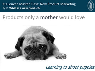 Bryan Cassady Guest Professor, Bryan@fast-bridge.com
KU Leuven Master Class: New Product Marketing
2/11 What is a new product?
Products only a mother would love
Learning to shoot puppies
 