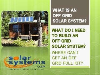 WHAT IS AN
OFF GRID
SOLAR SYSTEM?
WHAT DO I NEED
TO BUILD AN
OFF GRID
SOLAR SYSTEM?
WHERE CAN I
GET AN OFF
GRID FULL KIT?
 