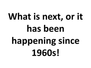 What is next, or it
has been
happening since
1960s!
 