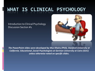 Introduction to Clinical Psychology Discussion Section #1 The PowerPoint slides were developed by Mus Khairy (PhD), Stanford University at California. Educational ,Social Psychologists at German University at Cairo (GUC) unless otherwise noted on specific slides. 