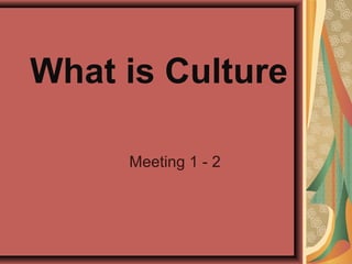 What is Culture
Meeting 1 - 2
 