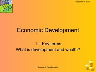 Economic Development 1 – Key terms What is development and wealth? 7 September 2009 Economic Development 