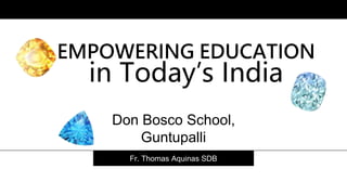 EMPOWERING EDUCATION
in Today’s India
Fr. Thomas Aquinas SDB
Don Bosco School,
Guntupalli
 