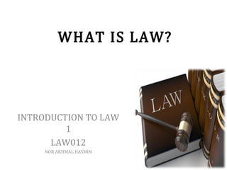 WHAT IS LAW?
INTRODUCTION TO LAW
1
LAW012
NOR AKHMAL HASMIN
1
 