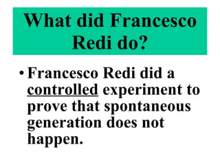 What did Francesco Redi do? Francesco Redi did a  controlled  experiment to prove that spontaneous generation does not happen. 