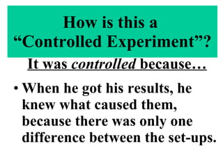 How is this a  “Controlled Experiment”? It was  controlled  because… When he got his results, he knew what caused them, because there was only one difference between the set-ups. 