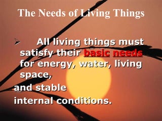 The Needs of Living Things           All living things must satisfy their  basic   needs  for energy, water, living space,  and stable  internal conditions. 