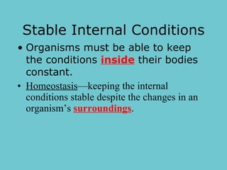 Stable Internal Conditions Organisms must be able to keep the conditions  inside  their bodies constant. Homeostasis —keeping the internal conditions stable despite the changes in an organism’s  surroundings .   