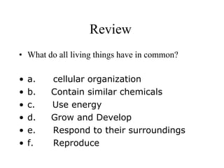 Review What do all living things have in common? a.          cellular organization b.         Contain similar chemicals c.          Use energy d.         Grow and Develop e.          Respond to their surroundings f.           Reproduce 