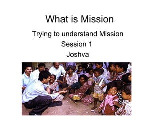 What is Mission
Trying to understand Mission
Session 1
Joshva
 