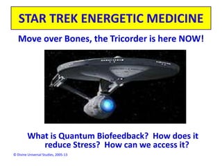 © Divine Universal Studies, 2005-13
STAR TREK ENERGETIC MEDICINE
Move over Bones, the Tricorder is here NOW!
What is Quantum Biofeedback? How does it
reduce Stress? How can we access it?
 