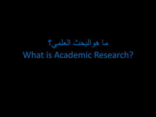 ‫العلمي؟‬ ‫هوالبحث‬ ‫ما‬
What is Academic Research?
 
