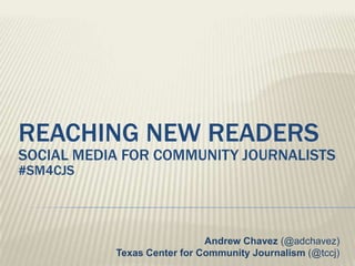 Reaching new readerssocial media for community journalists #sm4cjs Andrew Chavez (@adchavez)Texas Center for Community Journalism (@tccj) 