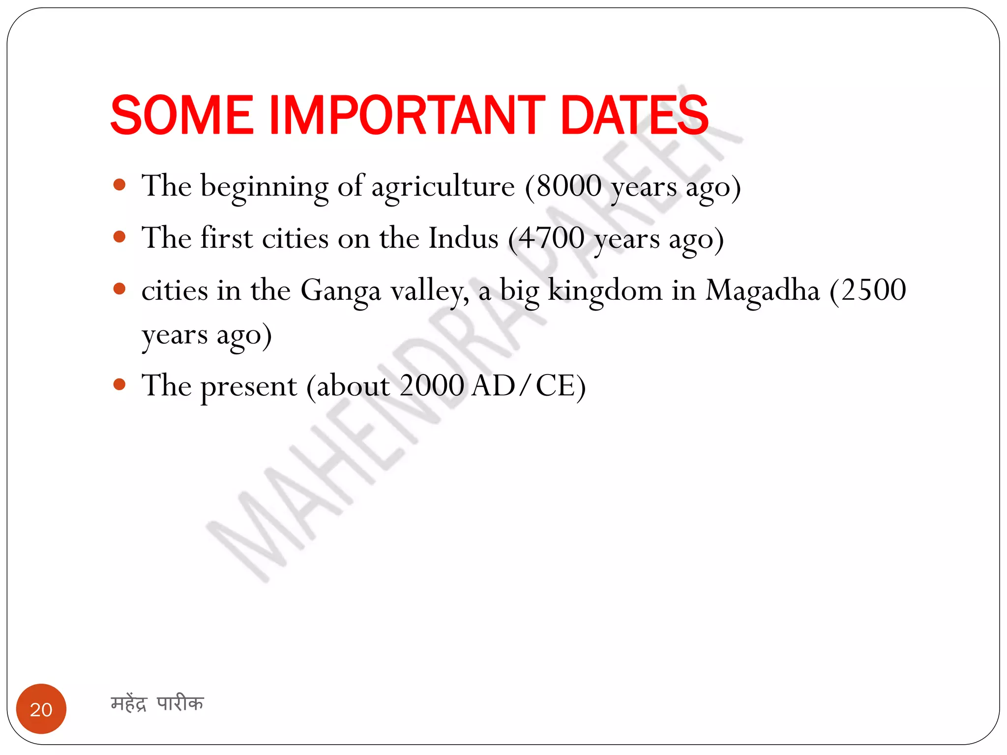 SOME IMPORTANT DATES
महेंद्र पारीक
20
 The beginning of agriculture (8000 years ago)
 The first cities on the Indus (4700 years ago)
 cities in the Ganga valley, a big kingdom in Magadha (2500
years ago)
 The present (about 2000 AD/CE)
 