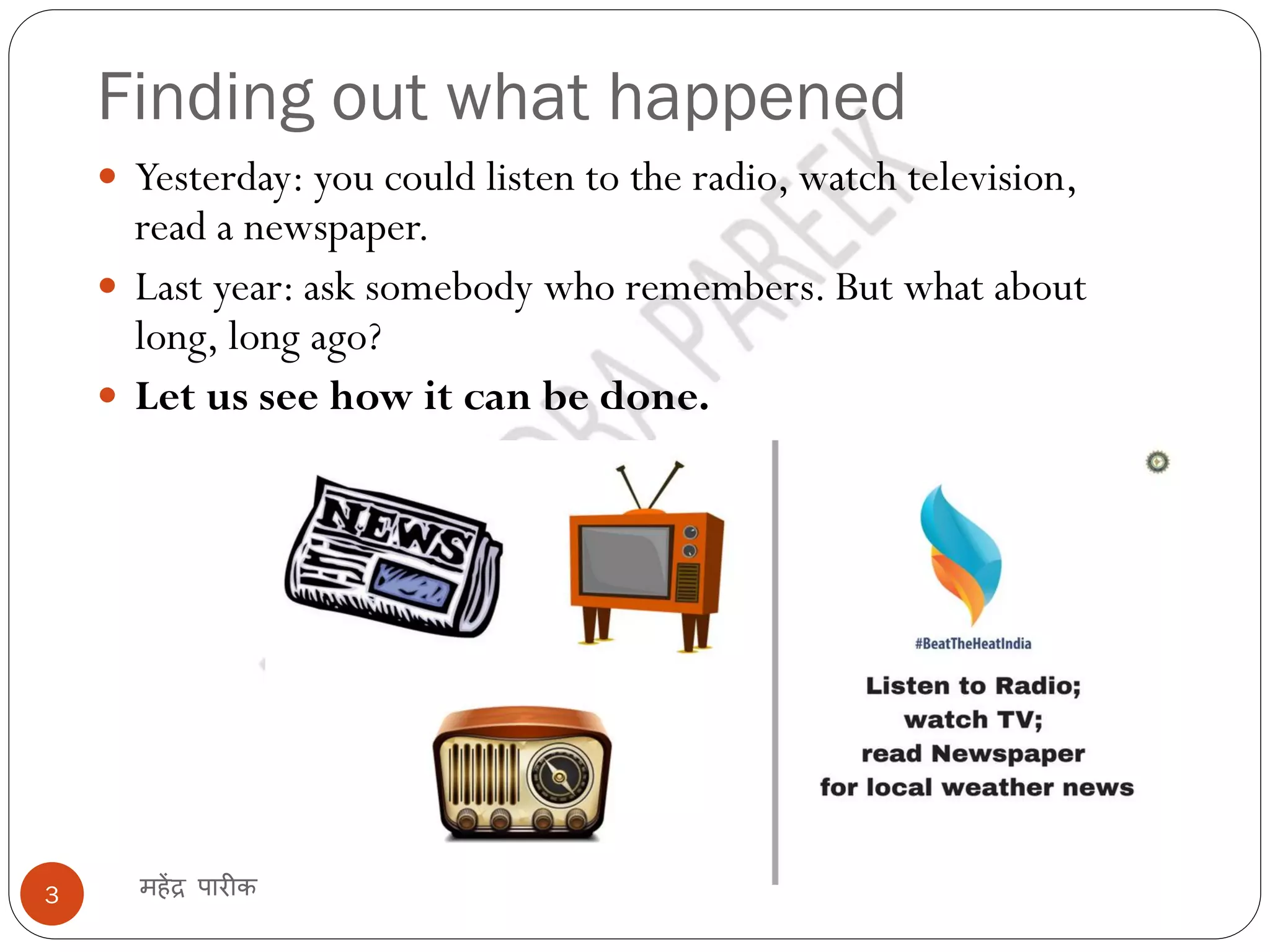 Finding out what happened
महेंद्र पारीक
3
 Yesterday: you could listen to the radio, watch television,
read a newspaper.
 Last year: ask somebody who remembers. But what about
long, long ago?
 Let us see how it can be done.
 