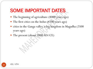 SOME IMPORTANT DATES
महेंद्र पारीक
20
 The beginning of agriculture (8000 years ago)
 The first cities on the Indus (4700 years ago)
 cities in the Ganga valley, a big kingdom in Magadha (2500
years ago)
 The present (about 2000 AD/CE)
 