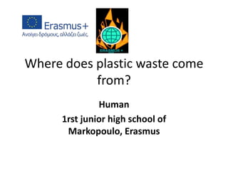 Where does plastic waste come
from?
Human
1rst junior high school of
Markopoulo, Erasmus
 