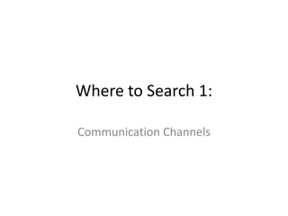 Where to Search 1:
Communication Channels
 