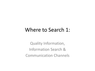Where to Search 1:
Quality Information,
Information Search &
Communication Channels
 