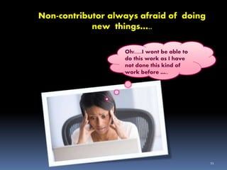 11
Non-contributor always afraid of doing
new things…..
Oh!......I wont be able to
do this work as I have
not done this kind of
work before …..