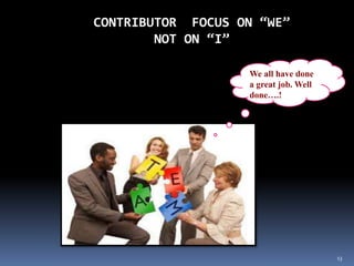 13
CONTRIBUTOR FOCUS ON “WE”
NOT ON “I”
We all have done
a great job. Well
done….!