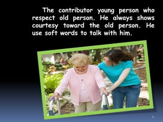 The contributor young person who
respect old person. He always shows
courtesy toward the old person. He
use soft words to talk with him.
6