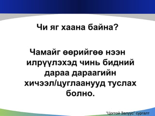 Чи яг хаана байна?
Чамайг өөрийгөө нээн
илрүүлэхэд чинь бидний
дараа дараагийн
хичээл/цуглаанууд туслах
болно.
“Цогтой Залуус” сургалт

 