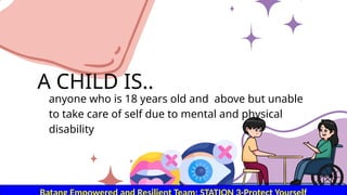 A CHILD IS..
anyone who is 18 years old and above but unable
to take care of self due to mental and physical
disability
 