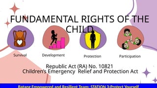 Development
Survival Protection
FUNDAMENTAL RIGHTS OF THE
CHILD
Participation
Republic Act (RA) No. 10821
Children’s Emergency Relief and Protection Act
 
