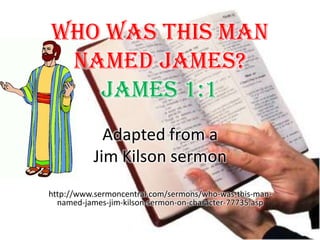 Who Was This Man Named James? James 1:1 Adapted from a  Jim Kilson sermon  http://www.sermoncentral.com/sermons/who-was-this-man-named-james-jim-kilson-sermon-on-character-77735.asp 