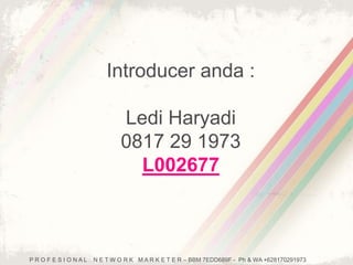 Introducer anda : 
Ledi Haryadi 
0817 29 1973 
L002677 
P R O F E S I O N A L N E T W O R K M A R K E T E R – BBM 7EDD689F - Ph & WA +628170291973 
