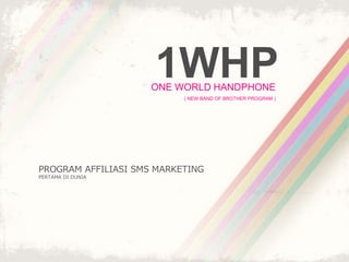 1WHP 
ONE WORLD HANDPHONE 
( NEW BAND OF BROTHER PROGRAM ) 
PROGRAM AFFILIASI SMS MARKETING 
PERTAMA DI DUNIA 
 