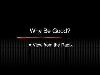 Why Be Good? A View from the Radix 