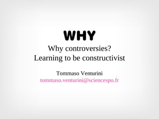 WHY
Why controversies?
Learning to be constructivist
Tommaso Venturini
tommaso.venturini@sciencespo.fr
 