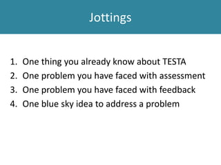 Jottings
1. One thing you already know about TESTA
2. One problem you have faced with assessment
3. One problem you have faced with feedback
4. One blue sky idea to address a problem
 
