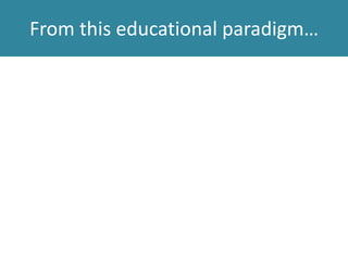 From this educational paradigm…
 