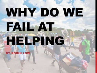WHY DO WE
FAIL AT
HELPING
BY ROBIN LOW
 