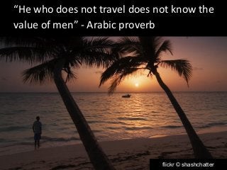 “He who does not travel does not know the 
value of men” - Arabic proverb 
flickr © shashchatter 
 