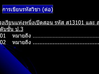 การเขียนรหัสวิชา (ต่อ)

รงเรียนแห่งหนึ่งเปิดสอน รหัส ส13101 และ ส
ดับชั้น ป.3
01 หมายถึง ............................................
02 หมายถึง ........................................
 